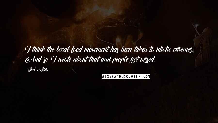 Joel Stein Quotes: I think the local food movement has been taken to idiotic extremes. And so I wrote about that and people got pissed.