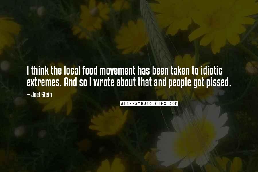 Joel Stein Quotes: I think the local food movement has been taken to idiotic extremes. And so I wrote about that and people got pissed.