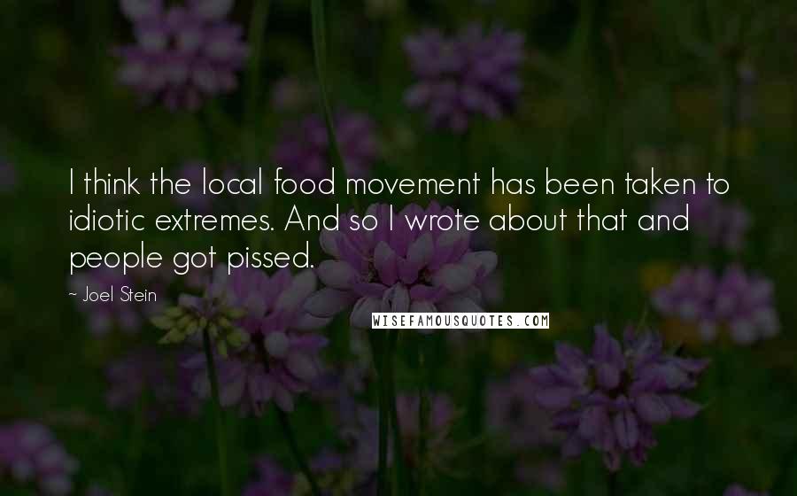 Joel Stein Quotes: I think the local food movement has been taken to idiotic extremes. And so I wrote about that and people got pissed.