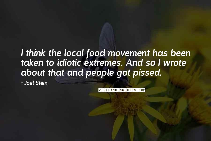 Joel Stein Quotes: I think the local food movement has been taken to idiotic extremes. And so I wrote about that and people got pissed.