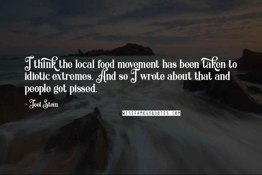 Joel Stein Quotes: I think the local food movement has been taken to idiotic extremes. And so I wrote about that and people got pissed.