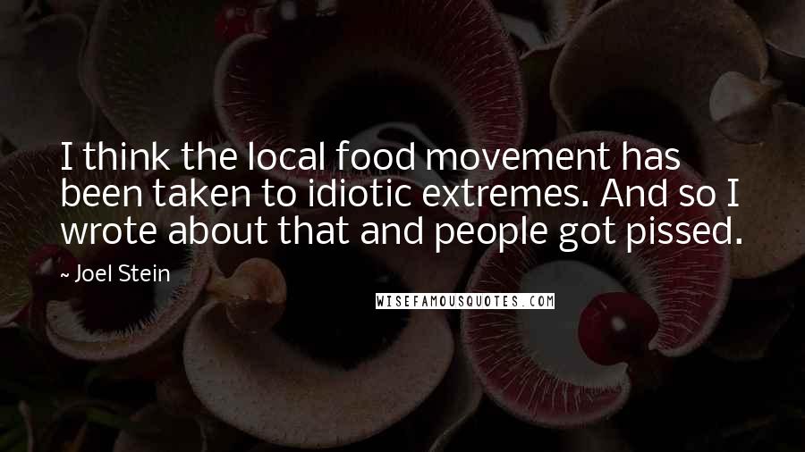 Joel Stein Quotes: I think the local food movement has been taken to idiotic extremes. And so I wrote about that and people got pissed.