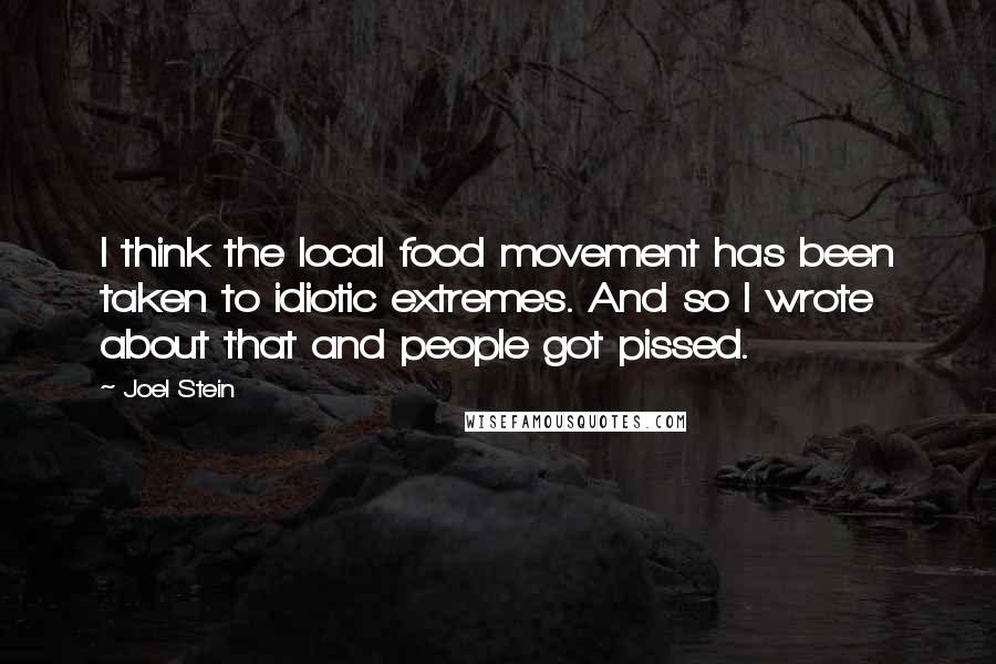 Joel Stein Quotes: I think the local food movement has been taken to idiotic extremes. And so I wrote about that and people got pissed.