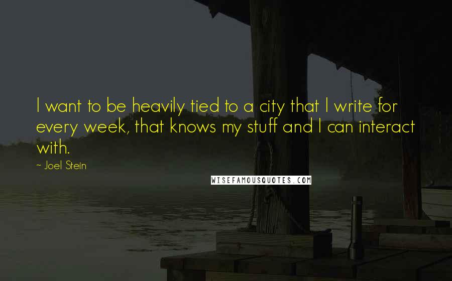 Joel Stein Quotes: I want to be heavily tied to a city that I write for every week, that knows my stuff and I can interact with.