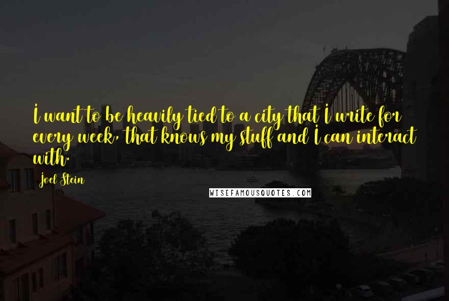 Joel Stein Quotes: I want to be heavily tied to a city that I write for every week, that knows my stuff and I can interact with.