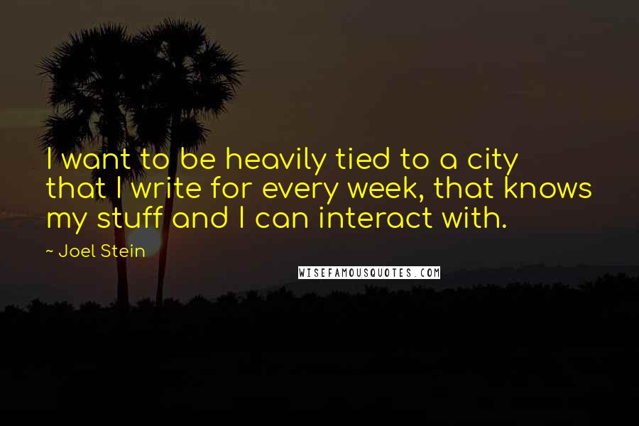 Joel Stein Quotes: I want to be heavily tied to a city that I write for every week, that knows my stuff and I can interact with.