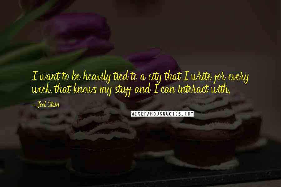 Joel Stein Quotes: I want to be heavily tied to a city that I write for every week, that knows my stuff and I can interact with.