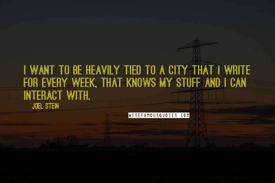 Joel Stein Quotes: I want to be heavily tied to a city that I write for every week, that knows my stuff and I can interact with.