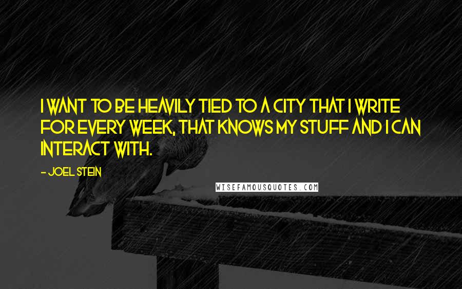 Joel Stein Quotes: I want to be heavily tied to a city that I write for every week, that knows my stuff and I can interact with.