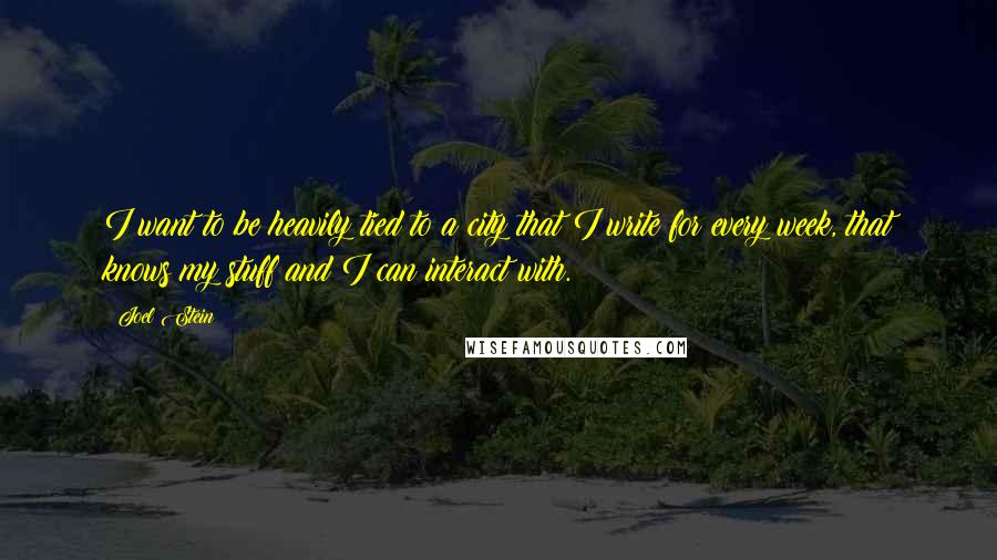 Joel Stein Quotes: I want to be heavily tied to a city that I write for every week, that knows my stuff and I can interact with.