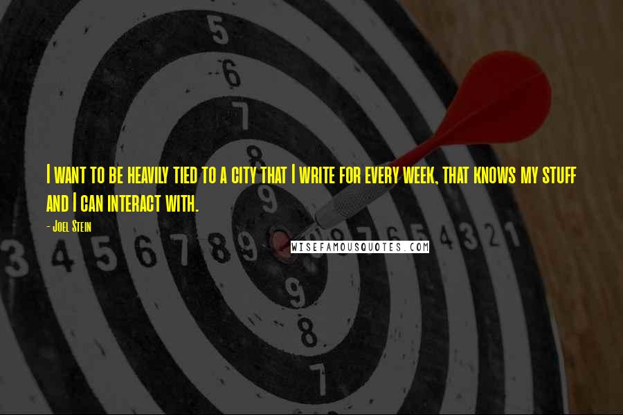 Joel Stein Quotes: I want to be heavily tied to a city that I write for every week, that knows my stuff and I can interact with.