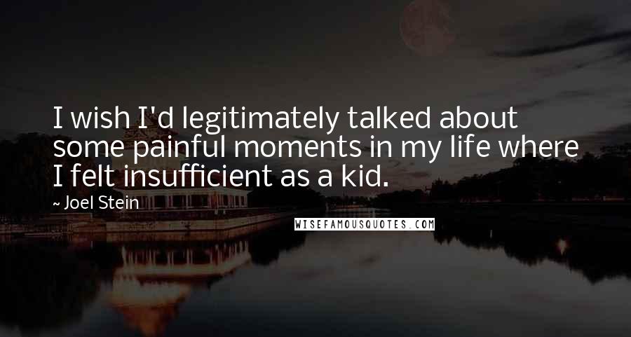 Joel Stein Quotes: I wish I'd legitimately talked about some painful moments in my life where I felt insufficient as a kid.