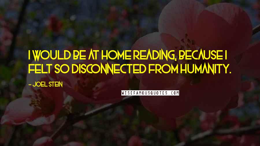 Joel Stein Quotes: I would be at home reading, because I felt so disconnected from humanity.