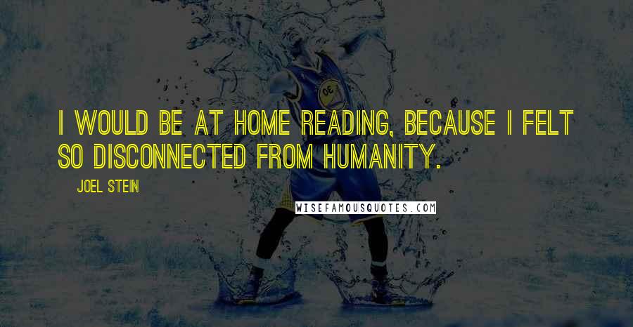 Joel Stein Quotes: I would be at home reading, because I felt so disconnected from humanity.