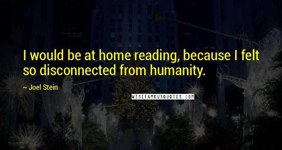 Joel Stein Quotes: I would be at home reading, because I felt so disconnected from humanity.