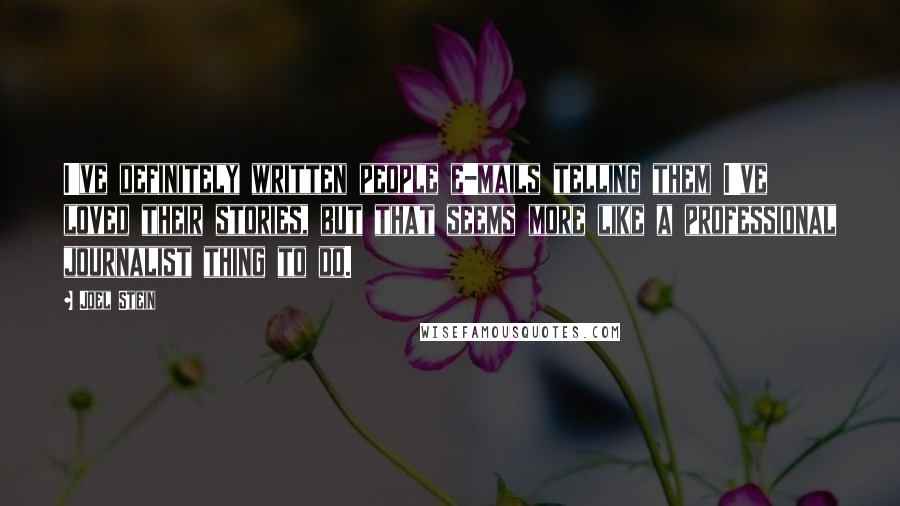 Joel Stein Quotes: I've definitely written people e-mails telling them I've loved their stories, but that seems more like a professional journalist thing to do.