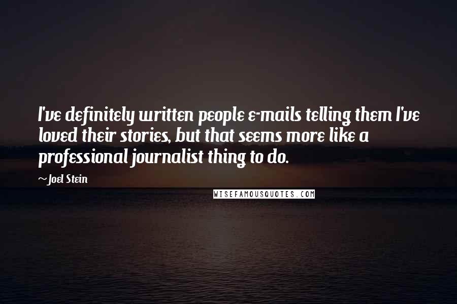 Joel Stein Quotes: I've definitely written people e-mails telling them I've loved their stories, but that seems more like a professional journalist thing to do.