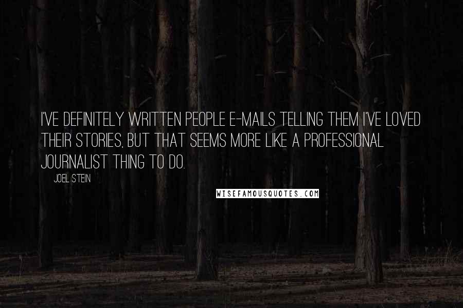 Joel Stein Quotes: I've definitely written people e-mails telling them I've loved their stories, but that seems more like a professional journalist thing to do.