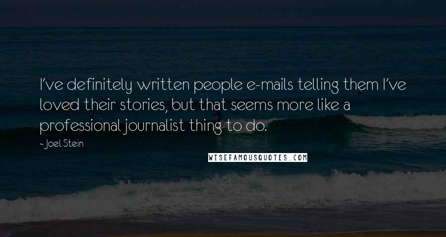 Joel Stein Quotes: I've definitely written people e-mails telling them I've loved their stories, but that seems more like a professional journalist thing to do.