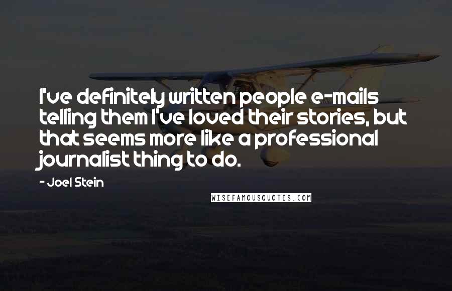 Joel Stein Quotes: I've definitely written people e-mails telling them I've loved their stories, but that seems more like a professional journalist thing to do.