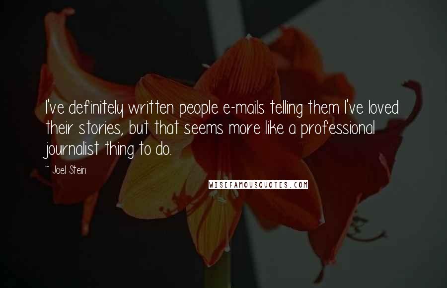 Joel Stein Quotes: I've definitely written people e-mails telling them I've loved their stories, but that seems more like a professional journalist thing to do.