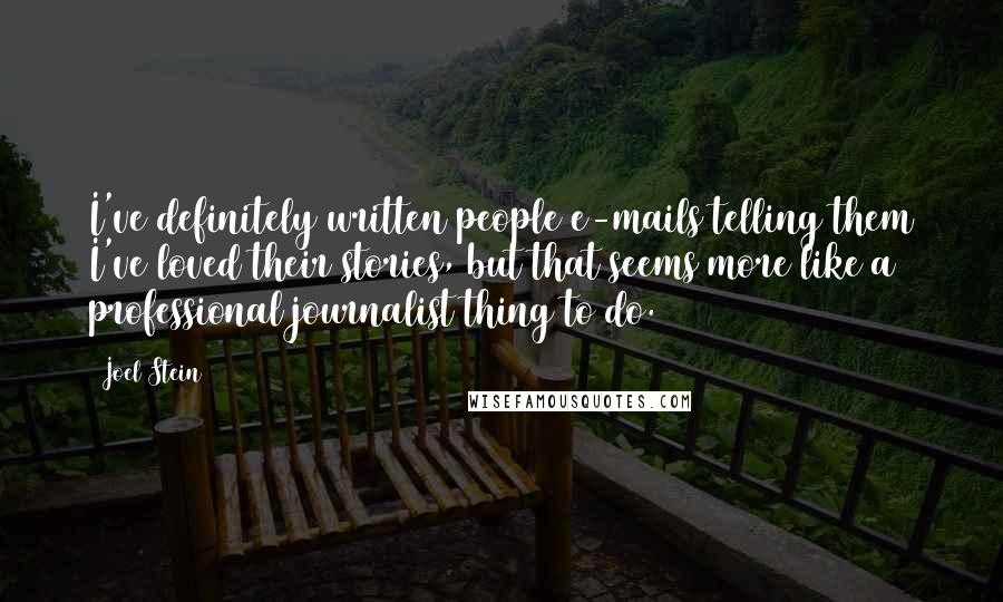 Joel Stein Quotes: I've definitely written people e-mails telling them I've loved their stories, but that seems more like a professional journalist thing to do.