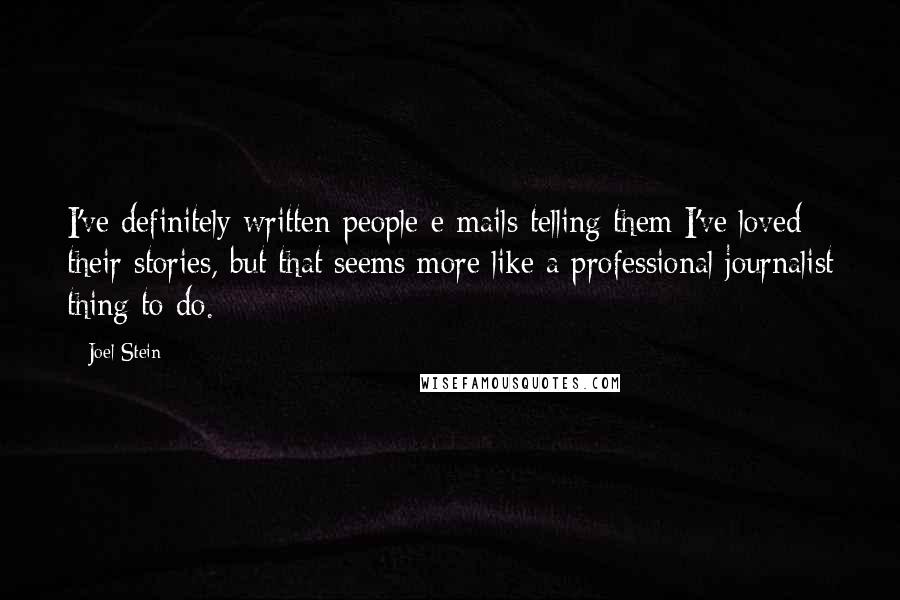 Joel Stein Quotes: I've definitely written people e-mails telling them I've loved their stories, but that seems more like a professional journalist thing to do.