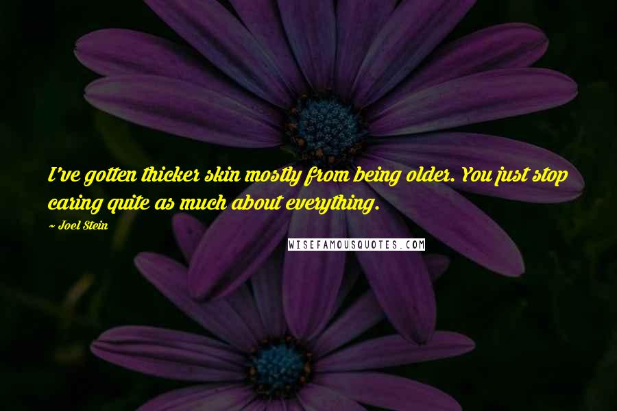 Joel Stein Quotes: I've gotten thicker skin mostly from being older. You just stop caring quite as much about everything.