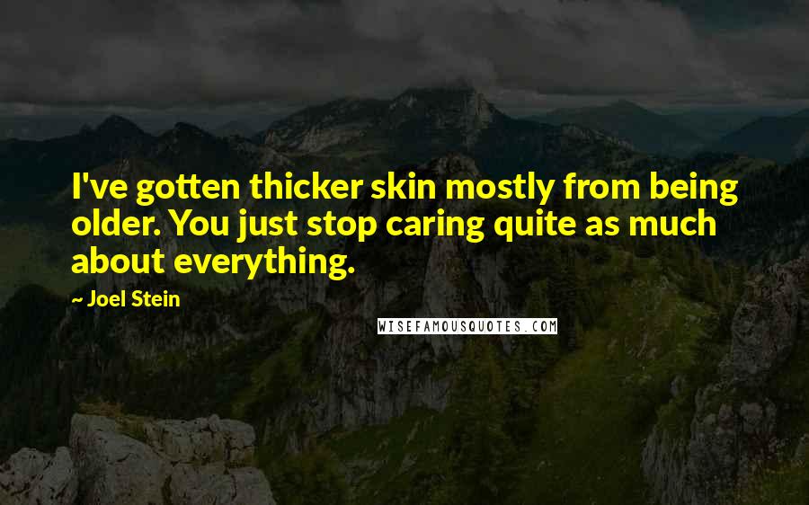 Joel Stein Quotes: I've gotten thicker skin mostly from being older. You just stop caring quite as much about everything.