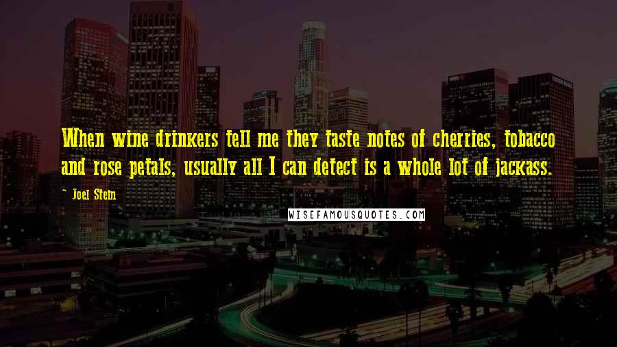 Joel Stein Quotes: When wine drinkers tell me they taste notes of cherries, tobacco and rose petals, usually all I can detect is a whole lot of jackass.