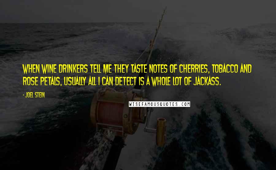 Joel Stein Quotes: When wine drinkers tell me they taste notes of cherries, tobacco and rose petals, usually all I can detect is a whole lot of jackass.