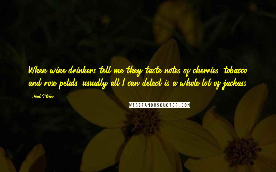 Joel Stein Quotes: When wine drinkers tell me they taste notes of cherries, tobacco and rose petals, usually all I can detect is a whole lot of jackass.