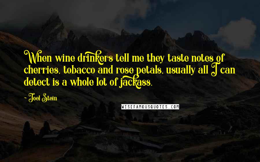 Joel Stein Quotes: When wine drinkers tell me they taste notes of cherries, tobacco and rose petals, usually all I can detect is a whole lot of jackass.