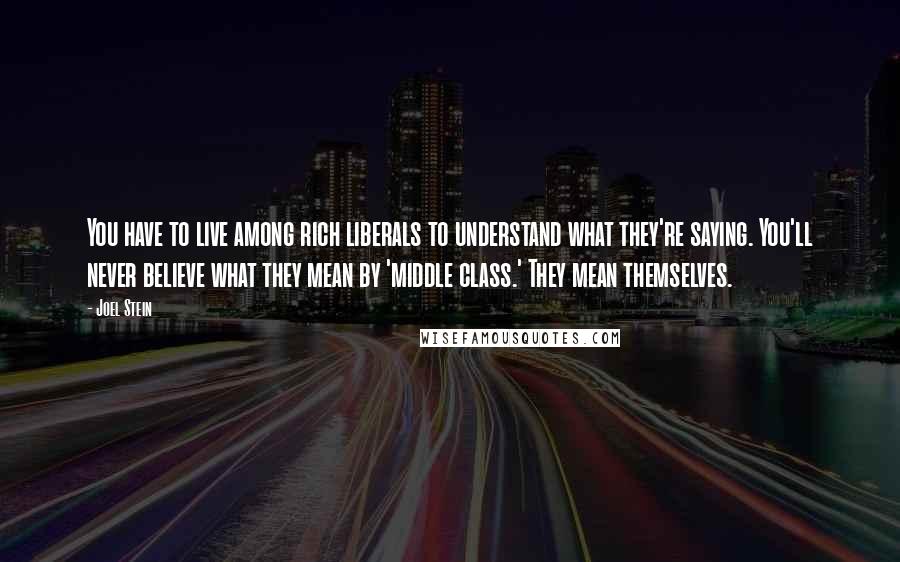 Joel Stein Quotes: You have to live among rich liberals to understand what they're saying. You'll never believe what they mean by 'middle class.' They mean themselves.