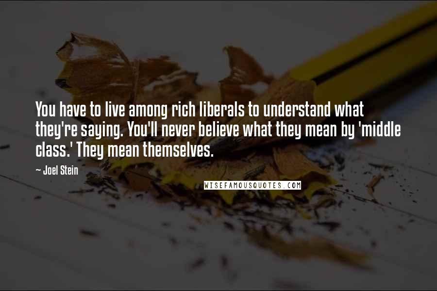 Joel Stein Quotes: You have to live among rich liberals to understand what they're saying. You'll never believe what they mean by 'middle class.' They mean themselves.