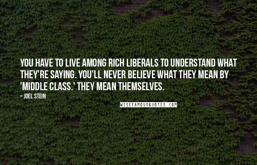 Joel Stein Quotes: You have to live among rich liberals to understand what they're saying. You'll never believe what they mean by 'middle class.' They mean themselves.