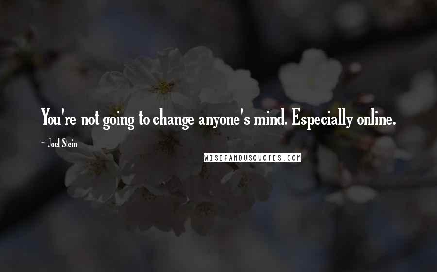 Joel Stein Quotes: You're not going to change anyone's mind. Especially online.