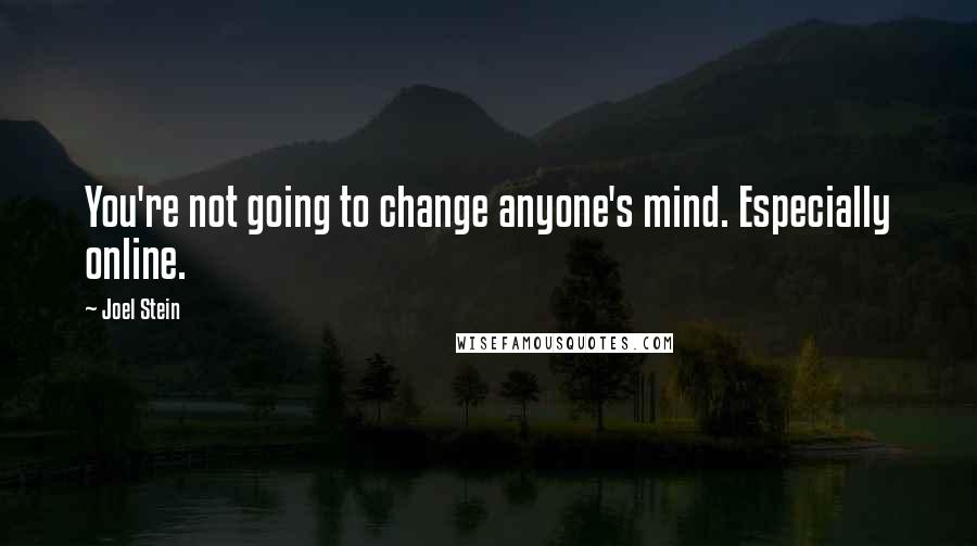 Joel Stein Quotes: You're not going to change anyone's mind. Especially online.