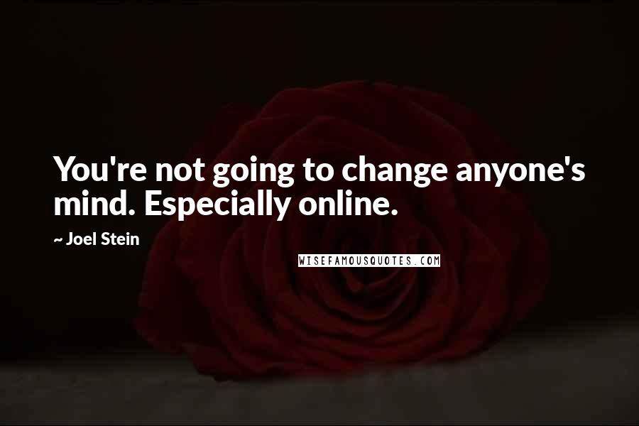 Joel Stein Quotes: You're not going to change anyone's mind. Especially online.