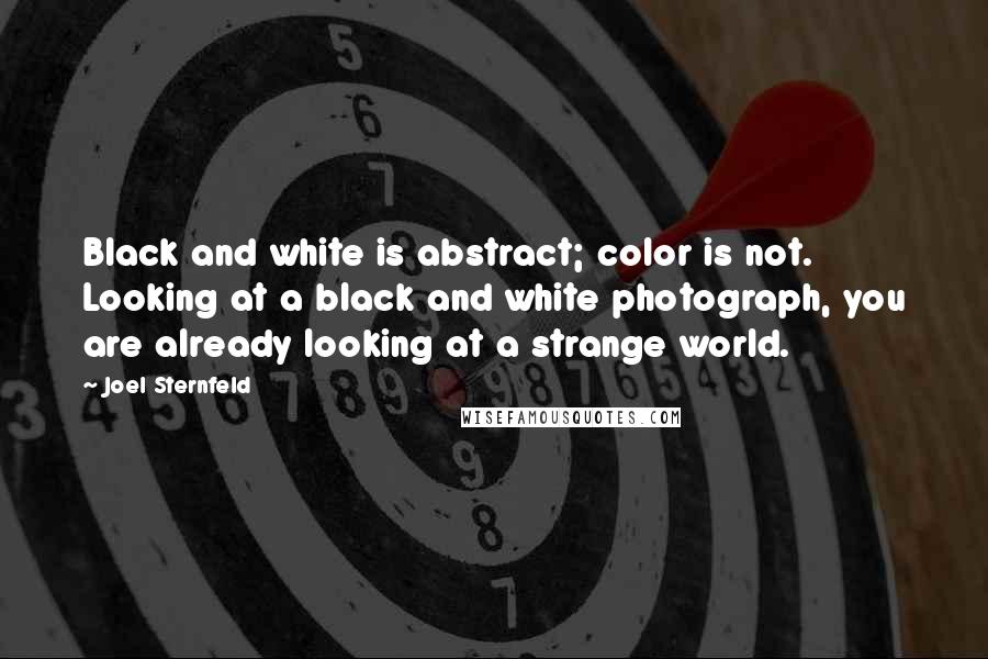Joel Sternfeld Quotes: Black and white is abstract; color is not. Looking at a black and white photograph, you are already looking at a strange world.
