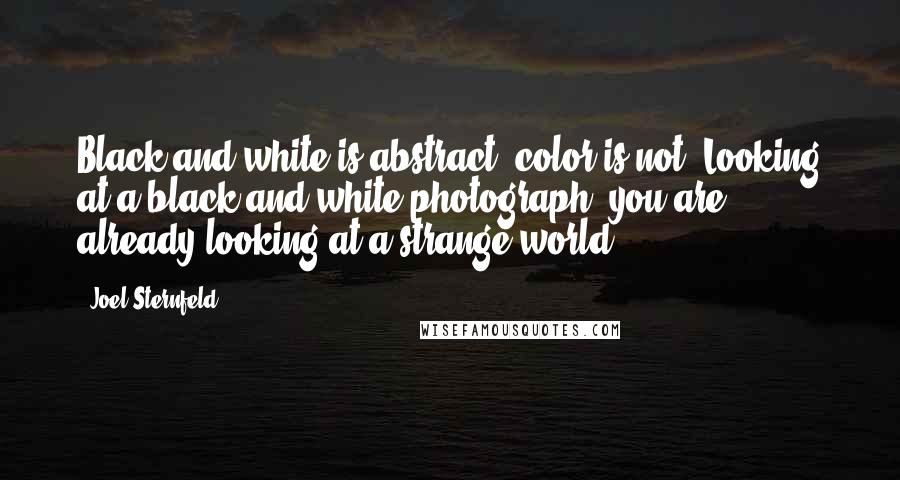 Joel Sternfeld Quotes: Black and white is abstract; color is not. Looking at a black and white photograph, you are already looking at a strange world.