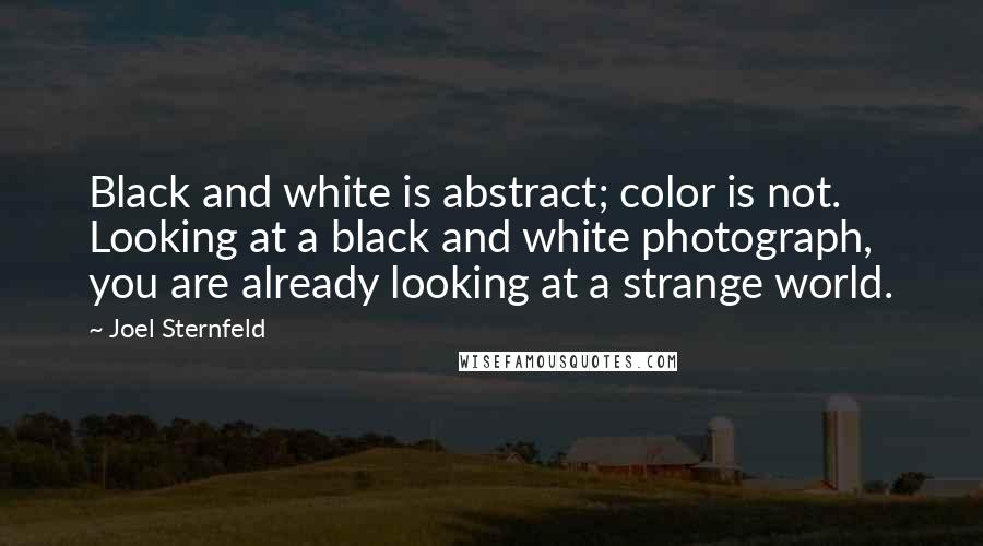 Joel Sternfeld Quotes: Black and white is abstract; color is not. Looking at a black and white photograph, you are already looking at a strange world.