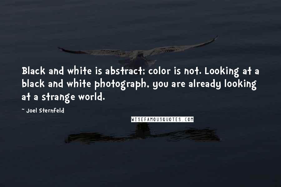 Joel Sternfeld Quotes: Black and white is abstract; color is not. Looking at a black and white photograph, you are already looking at a strange world.