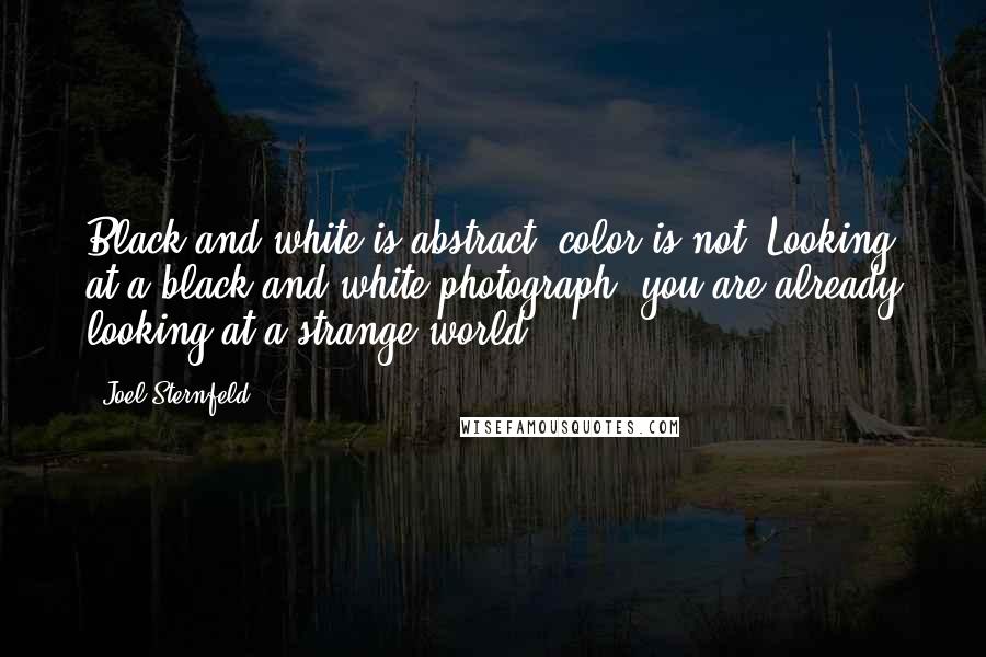 Joel Sternfeld Quotes: Black and white is abstract; color is not. Looking at a black and white photograph, you are already looking at a strange world.