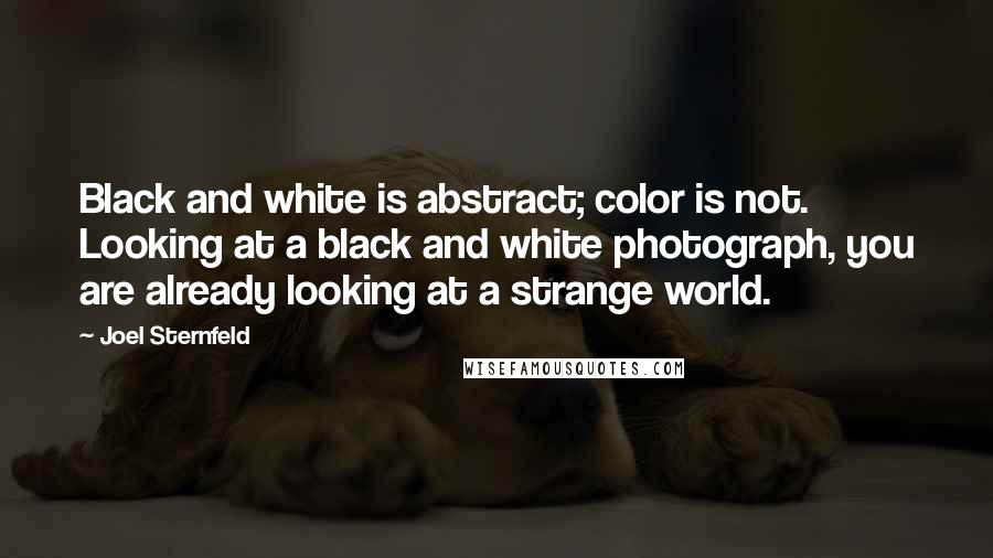 Joel Sternfeld Quotes: Black and white is abstract; color is not. Looking at a black and white photograph, you are already looking at a strange world.