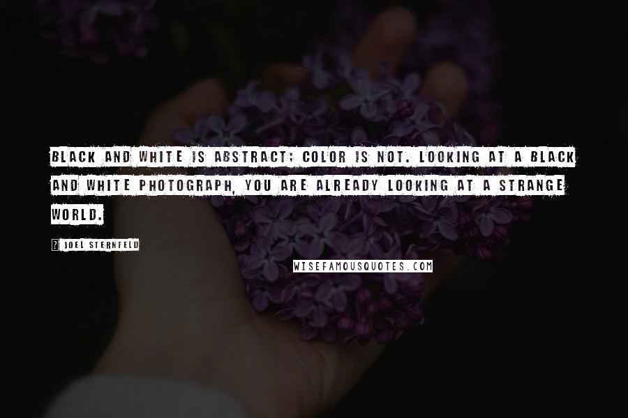 Joel Sternfeld Quotes: Black and white is abstract; color is not. Looking at a black and white photograph, you are already looking at a strange world.