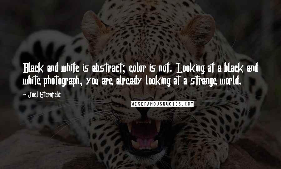 Joel Sternfeld Quotes: Black and white is abstract; color is not. Looking at a black and white photograph, you are already looking at a strange world.