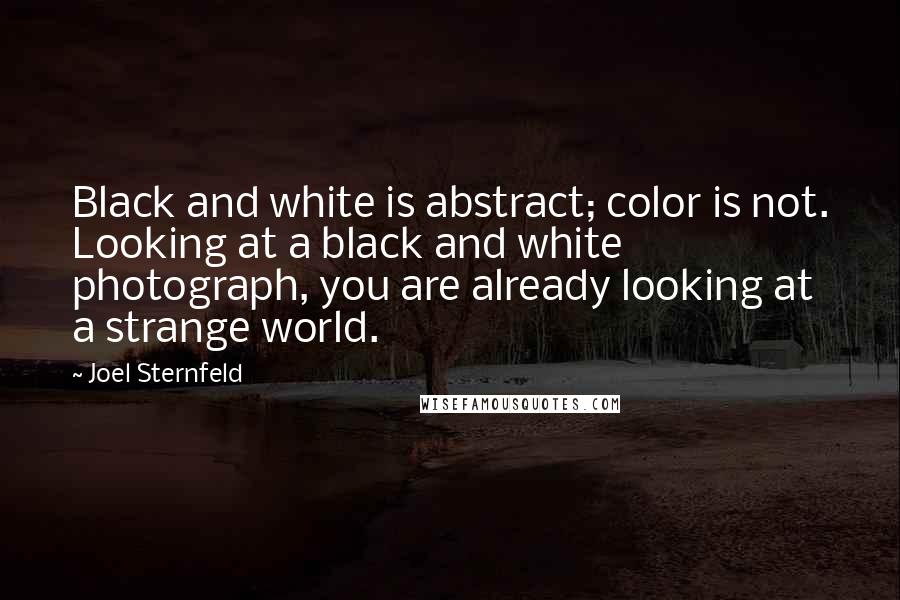 Joel Sternfeld Quotes: Black and white is abstract; color is not. Looking at a black and white photograph, you are already looking at a strange world.