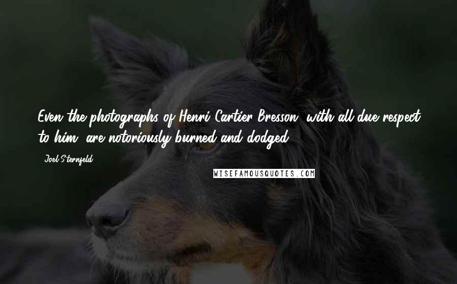 Joel Sternfeld Quotes: Even the photographs of Henri Cartier-Bresson, with all due respect to him, are notoriously burned and dodged.