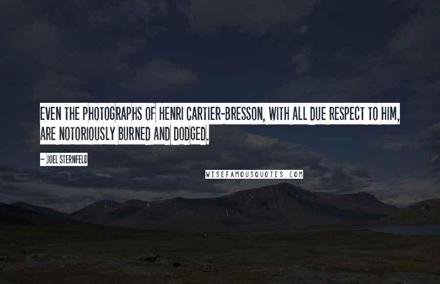 Joel Sternfeld Quotes: Even the photographs of Henri Cartier-Bresson, with all due respect to him, are notoriously burned and dodged.